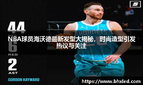 NBA球员海沃德最新发型大揭秘，时尚造型引发热议与关注
